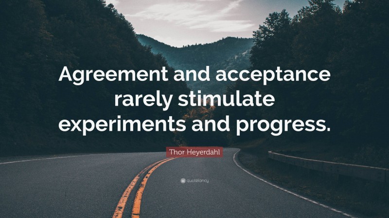 Thor Heyerdahl Quote: “Agreement and acceptance rarely stimulate experiments and progress.”