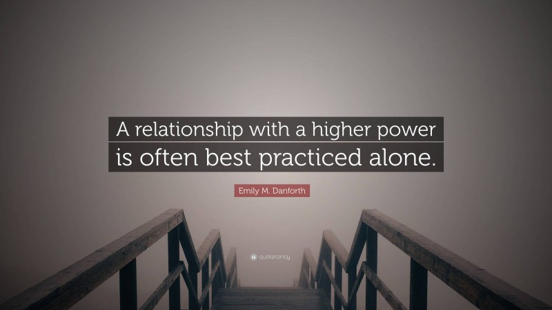 Emily M. Danforth Quote: “A relationship with a higher power is often best practiced alone.”