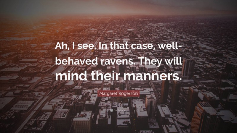 Margaret Rogerson Quote: “Ah, I see. In that case, well-behaved ravens. They will mind their manners.”