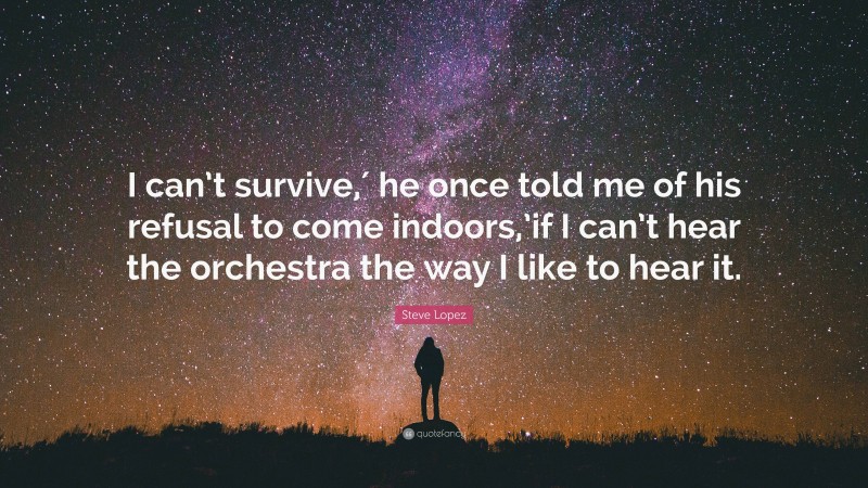 Steve Lopez Quote: “I can’t survive,′ he once told me of his refusal to come indoors,’if I can’t hear the orchestra the way I like to hear it.”