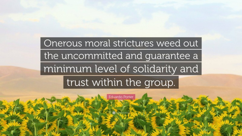 Eduardo Porter Quote: “Onerous moral strictures weed out the uncommitted and guarantee a minimum level of solidarity and trust within the group.”
