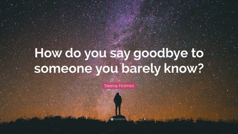 Steena Holmes Quote: “How do you say goodbye to someone you barely know?”