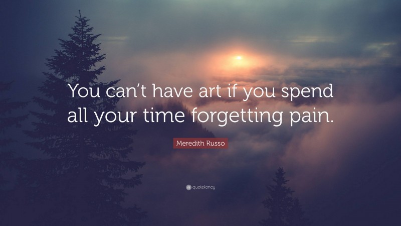 Meredith Russo Quote: “You can’t have art if you spend all your time forgetting pain.”