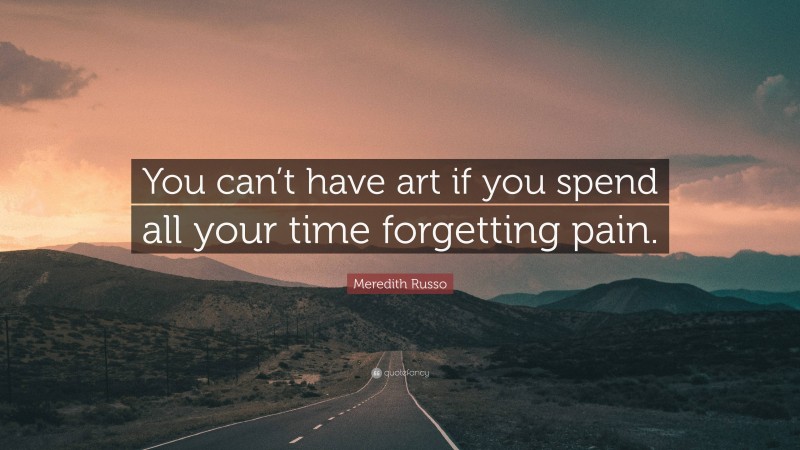 Meredith Russo Quote: “You can’t have art if you spend all your time forgetting pain.”