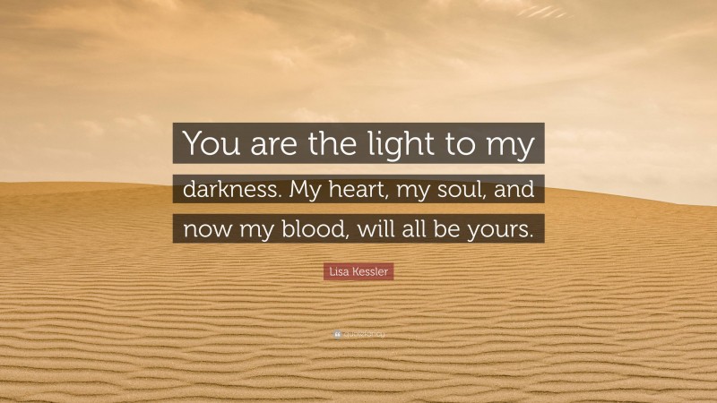 Lisa Kessler Quote: “You are the light to my darkness. My heart, my soul, and now my blood, will all be yours.”