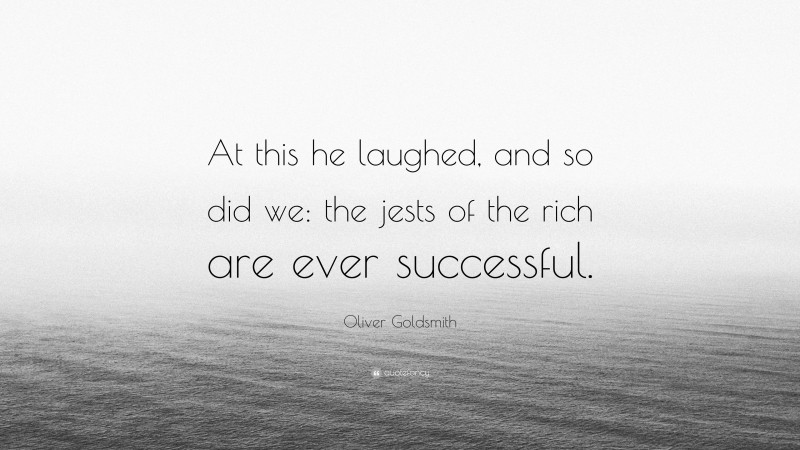 Oliver Goldsmith Quote: “At this he laughed, and so did we: the jests of the rich are ever successful.”