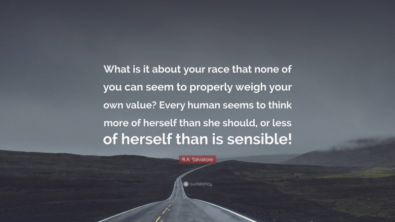 R.A. Salvatore Quote: “What is it about your race that none of you can seem to properly weigh your own value? Every human seems to think more of herself than she should, or less of herself than is sensible!”