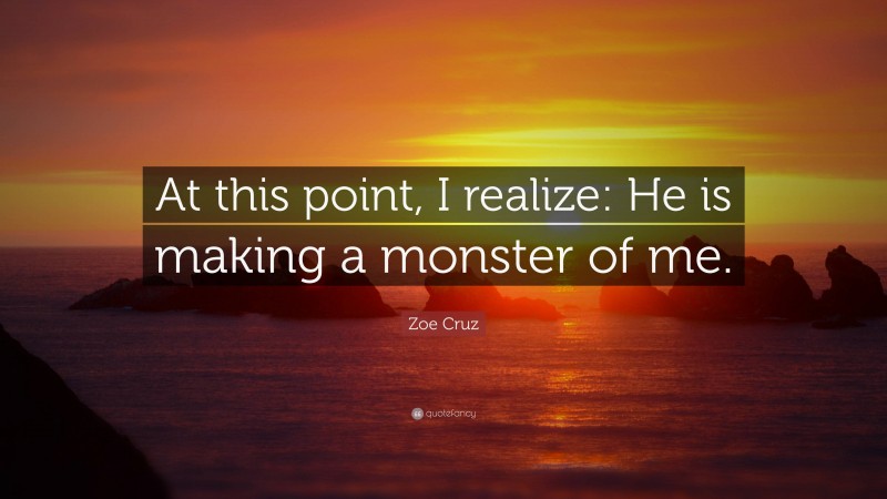 Zoe Cruz Quote: “At this point, I realize: He is making a monster of me.”