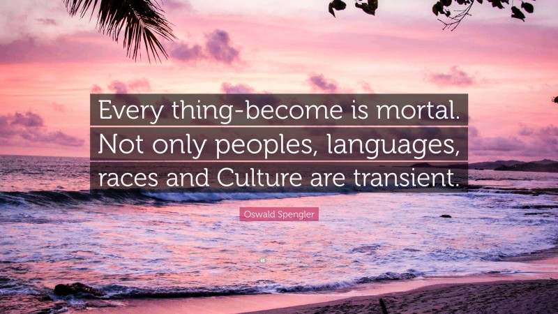 Oswald Spengler Quote: “Every thing-become is mortal. Not only peoples, languages, races and Culture are transient.”