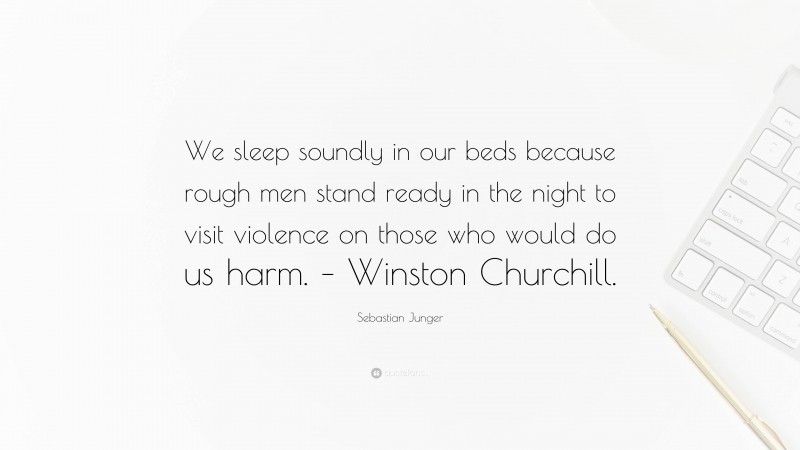 Sebastian Junger Quote: “We sleep soundly in our beds because rough men stand ready in the night to visit violence on those who would do us harm. – Winston Churchill.”