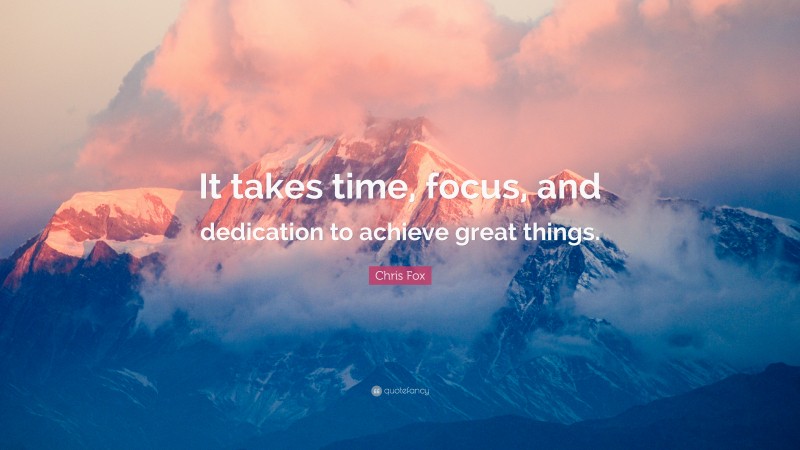 Chris Fox Quote: “It takes time, focus, and dedication to achieve great things.”
