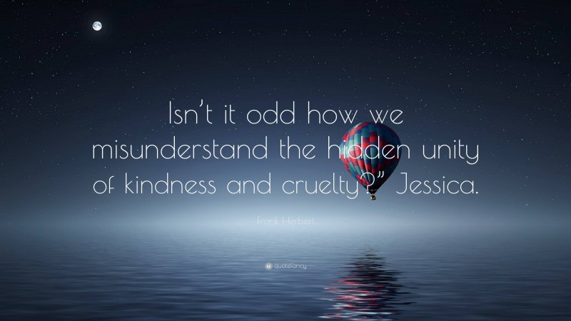Frank Herbert Quote: “Isn’t it odd how we misunderstand the hidden unity of kindness and cruelty?” Jessica.”
