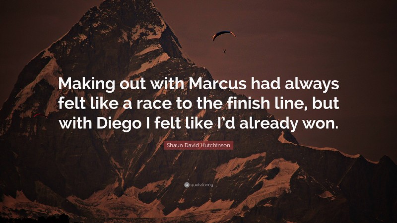 Shaun David Hutchinson Quote: “Making out with Marcus had always felt like a race to the finish line, but with Diego I felt like I’d already won.”