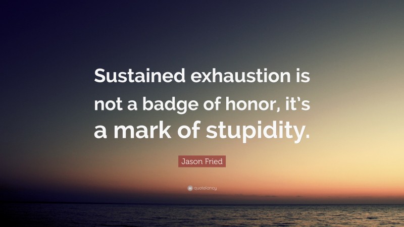 Jason Fried Quote: “Sustained exhaustion is not a badge of honor, it’s a mark of stupidity.”