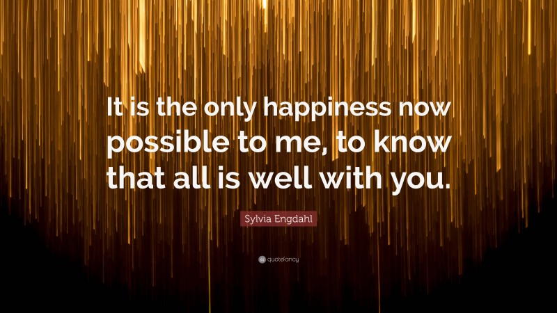 Sylvia Engdahl Quote: “It is the only happiness now possible to me, to know that all is well with you.”