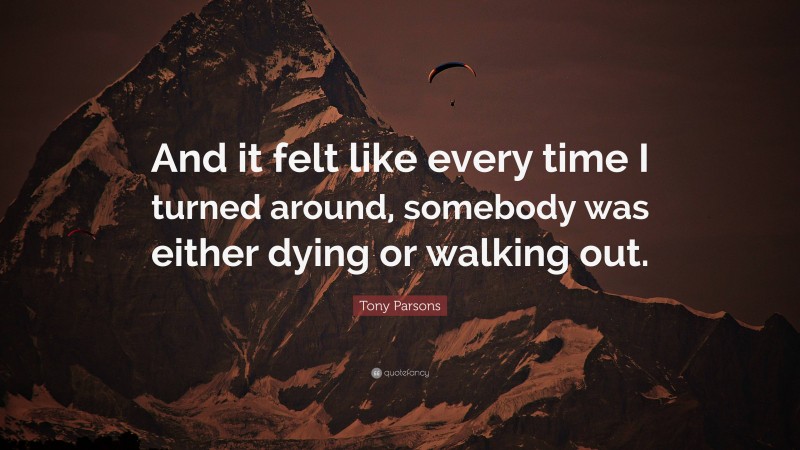 Tony Parsons Quote: “And it felt like every time I turned around, somebody was either dying or walking out.”