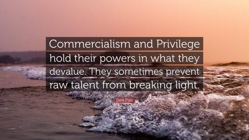 Dew Platt Quote: “Commercialism and Privilege hold their powers in what they devalue. They sometimes prevent raw talent from breaking light.”