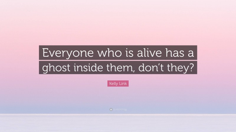 Kelly Link Quote: “Everyone who is alive has a ghost inside them, don’t they?”