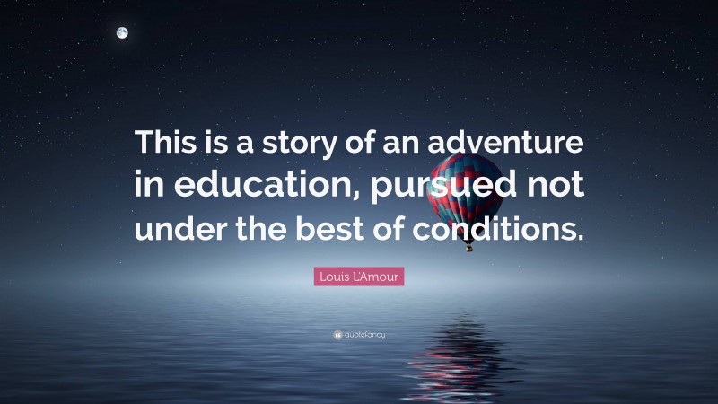Louis L'Amour Quote: “This is a story of an adventure in education, pursued not under the best of conditions.”