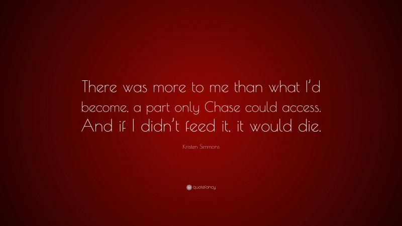 Kristen Simmons Quote: “There was more to me than what I’d become, a part only Chase could access. And if I didn’t feed it, it would die.”