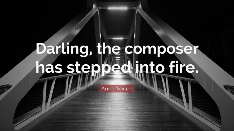 Anne Sexton Quote: “Darling, the composer has stepped into fire.”