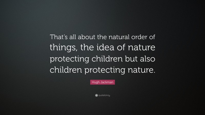 Hugh Jackman Quote: “That’s all about the natural order of things, the idea of nature protecting children but also children protecting nature.”