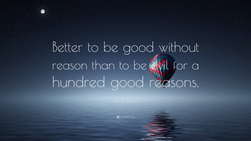 Gene Wolfe Quote: “Better to be good without reason than to be evil for a hundred good reasons.”