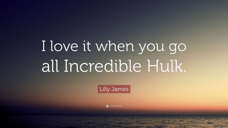 Lilly James Quote: “I love it when you go all Incredible Hulk.”