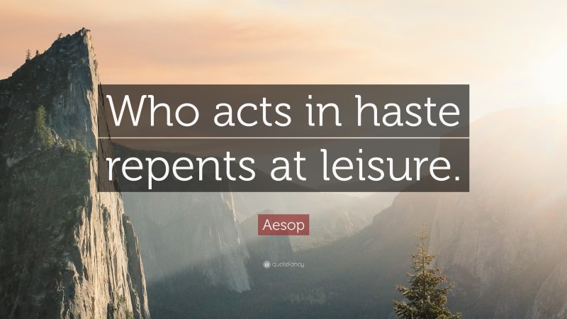 Aesop Quote: “Who acts in haste repents at leisure.”