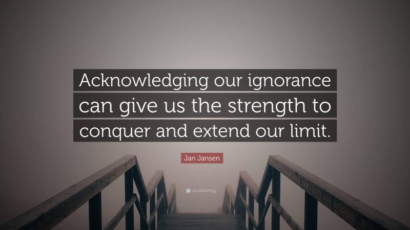 Jan Jansen Quote: “Acknowledging our ignorance can give us the strength to conquer and extend our limit.”