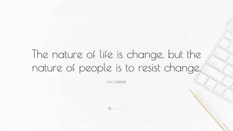 Lori Gottlieb Quote: “The nature of life is change, but the nature of people is to resist change.”