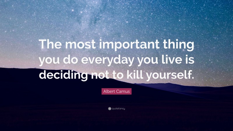Albert Camus Quote: “The most important thing you do everyday you live is deciding not to kill yourself.”