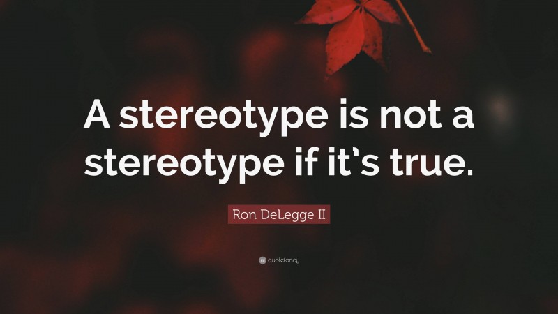 Ron DeLegge II Quote: “A stereotype is not a stereotype if it’s true.”