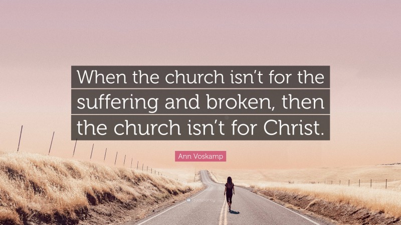 Ann Voskamp Quote: “When the church isn’t for the suffering and broken, then the church isn’t for Christ.”