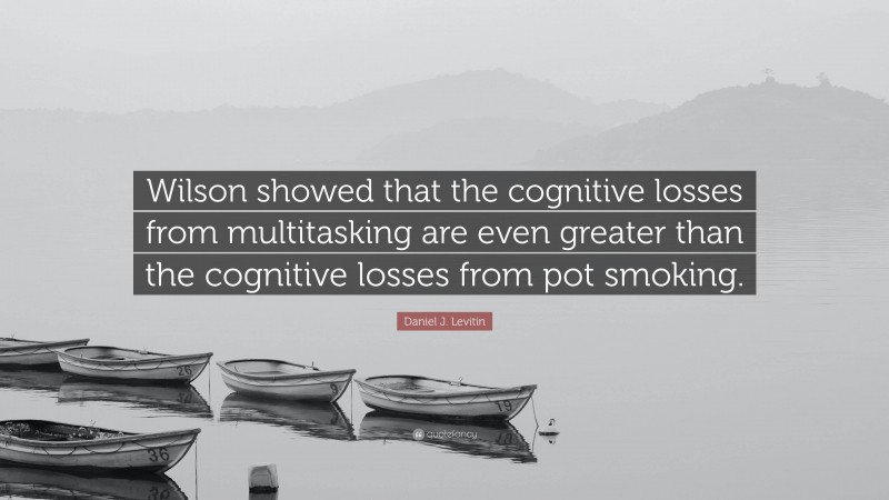 Daniel J. Levitin Quote: “Wilson showed that the cognitive losses from multitasking are even greater than the cognitive losses from pot smoking.”