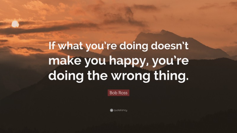Bob Ross Quote: “If what you’re doing doesn’t make you happy, you’re doing the wrong thing.”