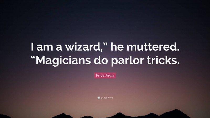 Priya Ardis Quote: “I am a wizard,” he muttered. “Magicians do parlor tricks.”