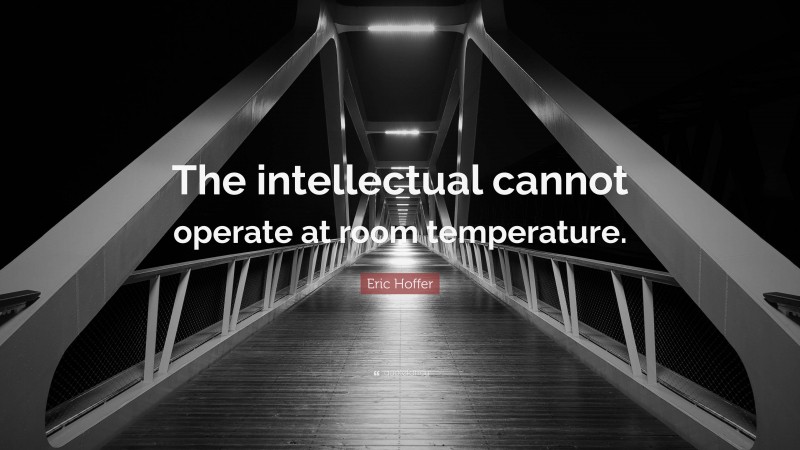 Eric Hoffer Quote: “The intellectual cannot operate at room temperature.”