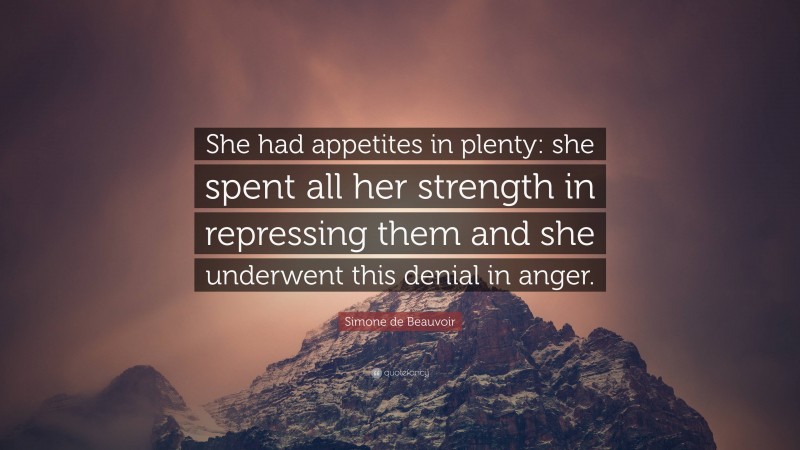 Simone de Beauvoir Quote: “She had appetites in plenty: she spent all her strength in repressing them and she underwent this denial in anger.”