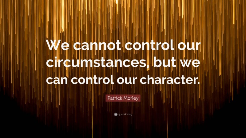 Patrick Morley Quote: “We cannot control our circumstances, but we can control our character.”