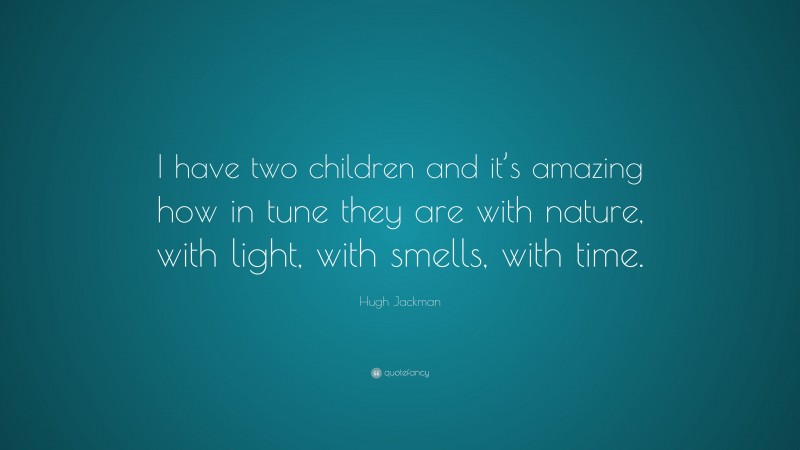 Hugh Jackman Quote: “I have two children and it’s amazing how in tune they are with nature, with light, with smells, with time.”