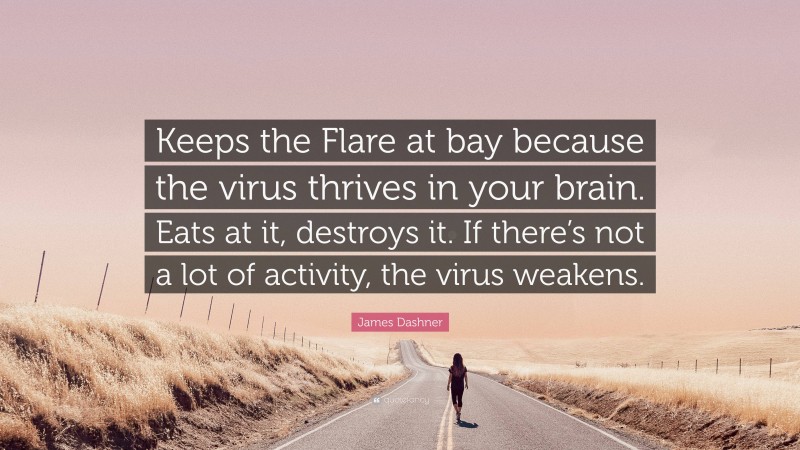 James Dashner Quote: “Keeps the Flare at bay because the virus thrives in your brain. Eats at it, destroys it. If there’s not a lot of activity, the virus weakens.”