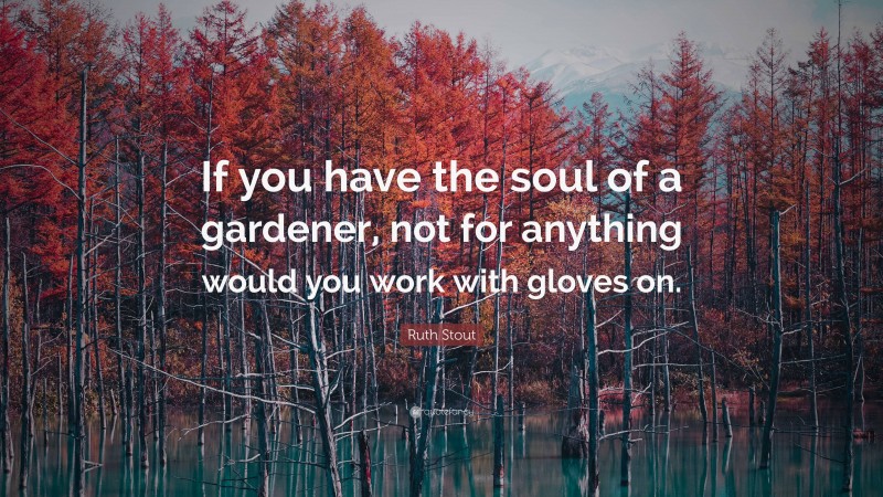 Ruth Stout Quote: “If you have the soul of a gardener, not for anything would you work with gloves on.”