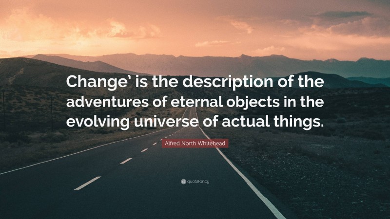Alfred North Whitehead Quote: “Change’ is the description of the adventures of eternal objects in the evolving universe of actual things.”