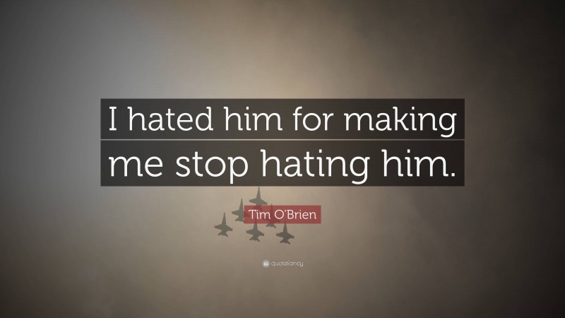 Tim O'Brien Quote: “I hated him for making me stop hating him.”