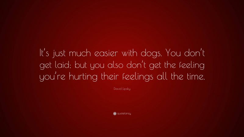 David Lipsky Quote: “It’s just much easier with dogs. You don’t get laid; but you also don’t get the feeling you’re hurting their feelings all the time.”