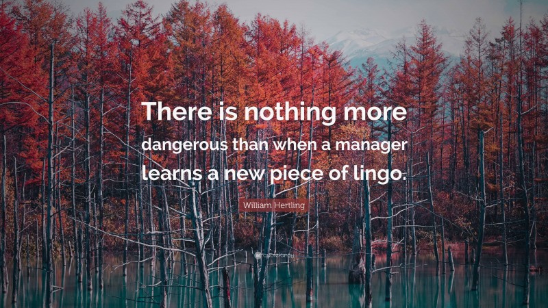 William Hertling Quote: “There is nothing more dangerous than when a manager learns a new piece of lingo.”