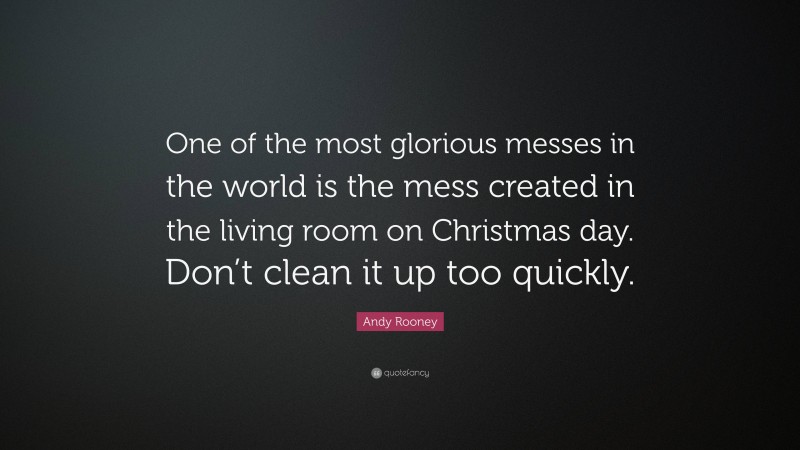Andy Rooney Quote: “One of the most glorious messes in the world is the mess created in the living room on Christmas day. Don’t clean it up too quickly.”
