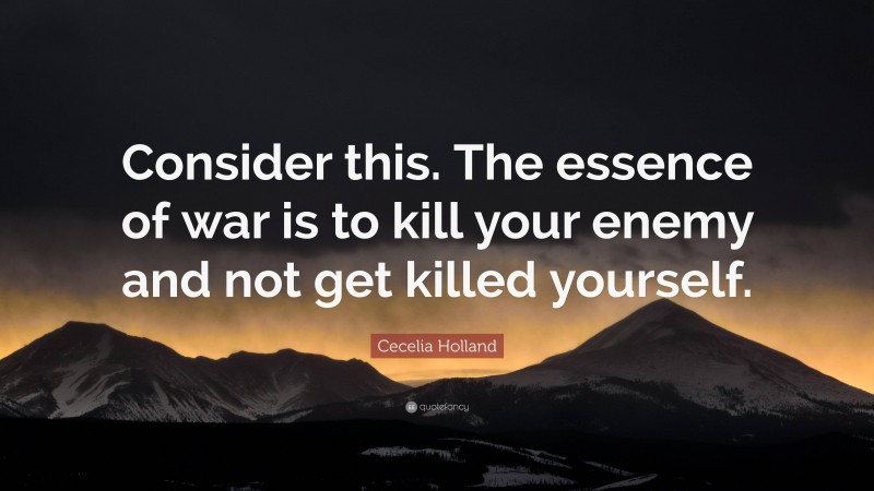 Cecelia Holland Quote: “Consider this. The essence of war is to kill your enemy and not get killed yourself.”