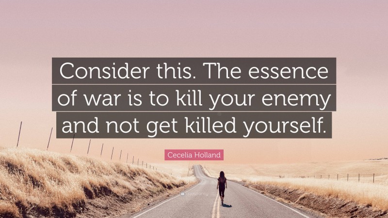 Cecelia Holland Quote: “Consider this. The essence of war is to kill your enemy and not get killed yourself.”